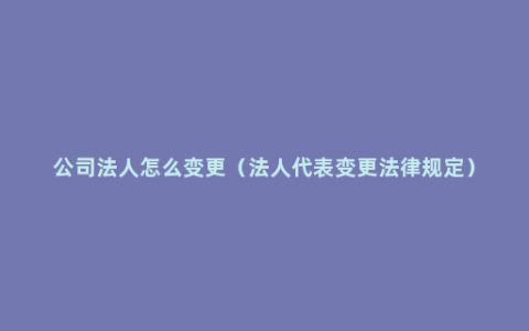 公司法人怎么变更（法人代表变更法律规定）