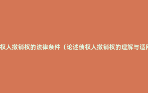 债权人撤销权的法律条件（论述债权人撤销权的理解与适用）