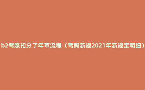 b2驾照扣分了年审流程（驾照新规2021年新规定明细）