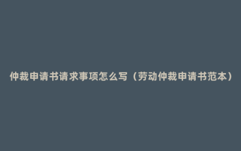 仲裁申请书请求事项怎么写（劳动仲裁申请书范本）