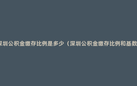 深圳公积金缴存比例是多少（深圳公积金缴存比例和基数）