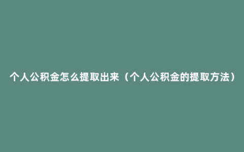 个人公积金怎么提取出来（个人公积金的提取方法）