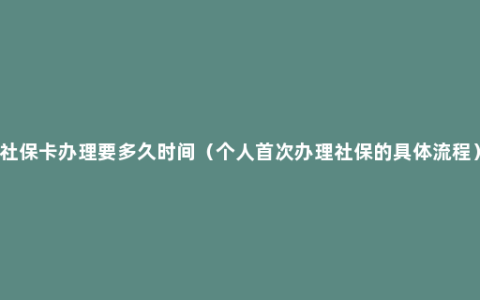 社保卡办理要多久时间（个人首次办理社保的具体流程）