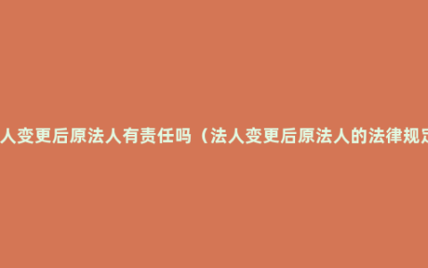 法人变更后原法人有责任吗（法人变更后原法人的法律规定）