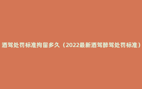 酒驾处罚标准拘留多久（2022最新酒驾醉驾处罚标准）