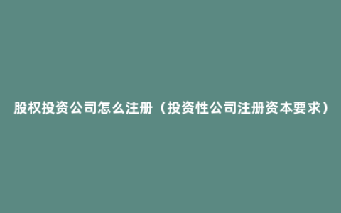 股权投资公司怎么注册（投资性公司注册资本要求）