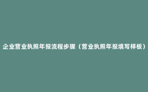 企业营业执照年报流程步骤（营业执照年报填写样板）