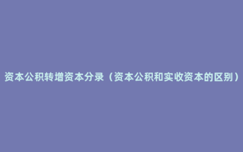 资本公积转增资本分录（资本公积和实收资本的区别）