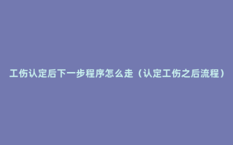 工伤认定后下一步程序怎么走（认定工伤之后流程）