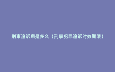 刑事追诉期是多久（刑事犯罪追诉时效期限）