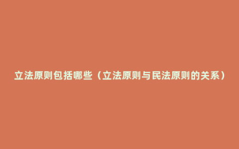 立法原则包括哪些（立法原则与民法原则的关系）