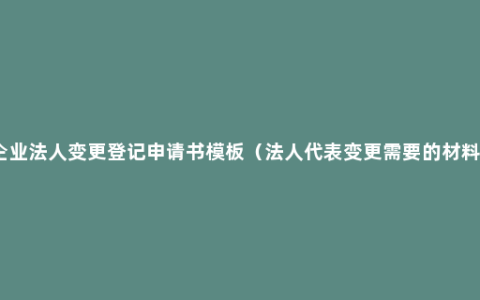 企业法人变更登记申请书模板（法人代表变更需要的材料）