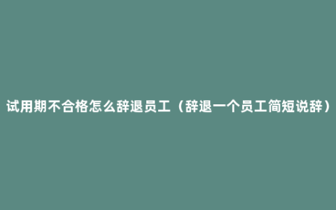 试用期不合格怎么辞退员工（辞退一个员工简短说辞）