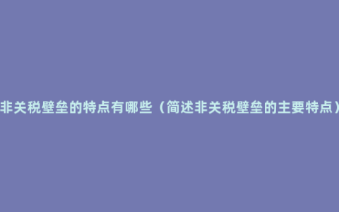 非关税壁垒的特点有哪些（简述非关税壁垒的主要特点）