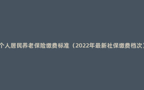 个人居民养老保险缴费标准（2022年最新社保缴费档次）