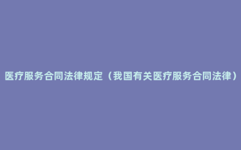 医疗服务合同法律规定（我国有关医疗服务合同法律）