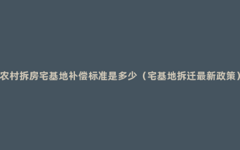 农村拆房宅基地补偿标准是多少（宅基地拆迁最新政策）