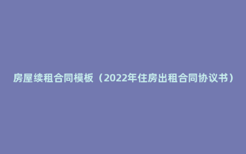 房屋续租合同模板（2022年住房出租合同协议书）