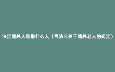 法定赡养人是指什么人（民法典关于赡养老人的规定）