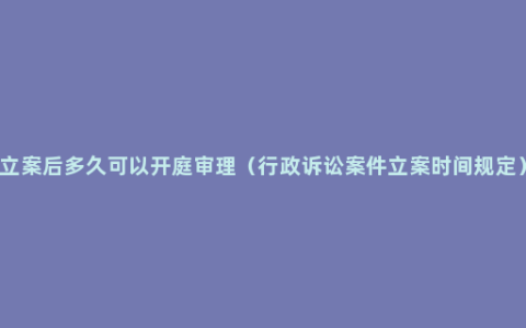 立案后多久可以开庭审理（行政诉讼案件立案时间规定）