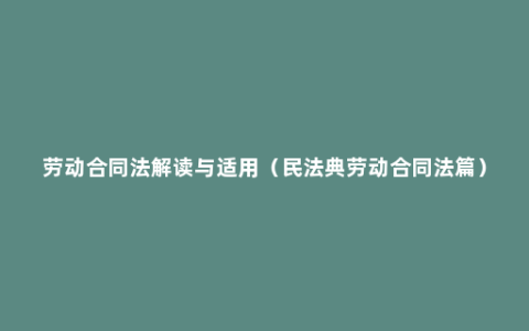 劳动合同法解读与适用（民法典劳动合同法篇）