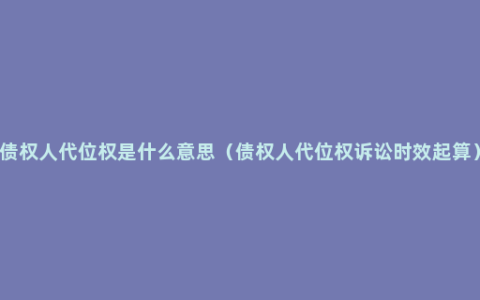 债权人代位权是什么意思（债权人代位权诉讼时效起算）