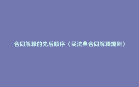 合同解释的先后顺序（民法典合同解释规则）