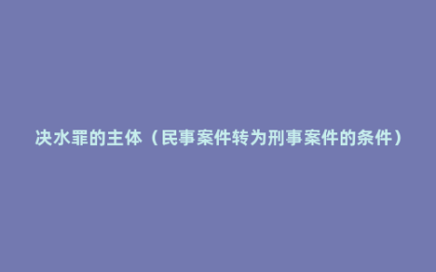 决水罪的主体（民事案件转为刑事案件的条件）