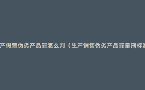 生产假冒伪劣产品罪怎么判（生产销售伪劣产品罪量刑标准）