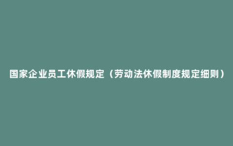 国家企业员工休假规定（劳动法休假制度规定细则）