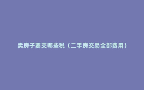 卖房子要交哪些税（二手房交易全部费用）