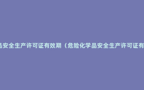 危险化学品安全生产许可证有效期（危险化学品安全生产许可证有效期规定）