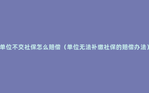 单位不交社保怎么赔偿（单位无法补缴社保的赔偿办法）