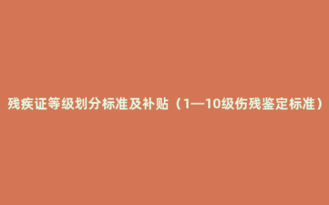 残疾证等级划分标准及补贴（1—10级伤残鉴定标准）