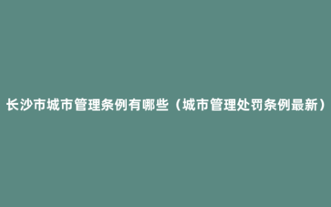 长沙市城市管理条例有哪些（城市管理处罚条例最新）