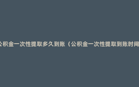 公积金一次性提取多久到账（公积金一次性提取到账时间）