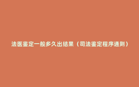 法医鉴定一般多久出结果（司法鉴定程序通则）