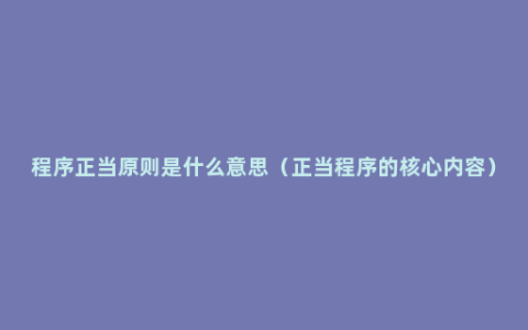 程序正当原则是什么意思（正当程序的核心内容）