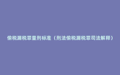 偷税漏税罪量刑标准（刑法偷税漏税罪司法解释）