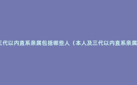 三代以内直系亲属包括哪些人（本人及三代以内直系亲属）