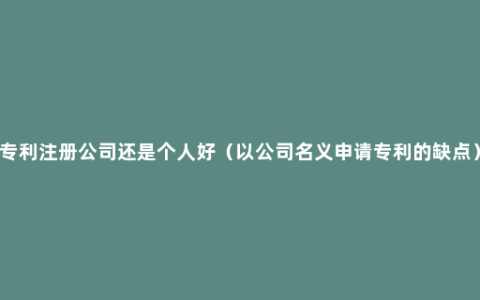 专利注册公司还是个人好（以公司名义申请专利的缺点）