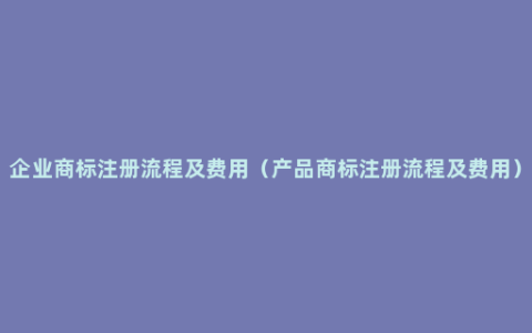 企业商标注册流程及费用（产品商标注册流程及费用）