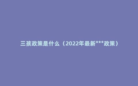 三孩政策是什么（2022年最新***政策）