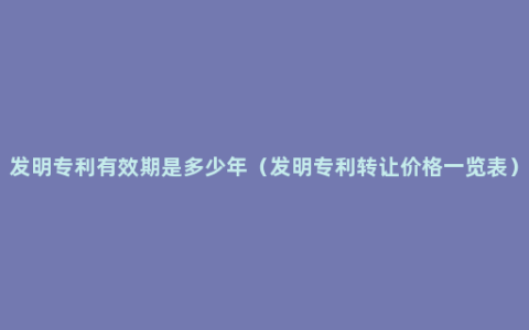 发明专利有效期是多少年（发明专利转让价格一览表）