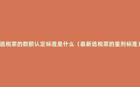 逃税罪的数额认定标准是什么（最新逃税罪的量刑标准）