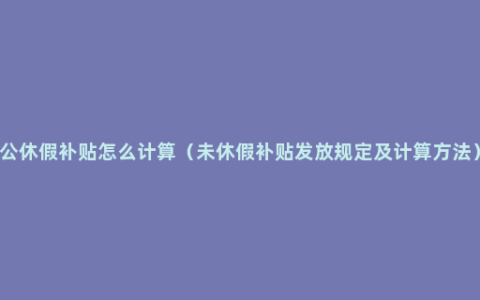 公休假补贴怎么计算（未休假补贴发放规定及计算方法）