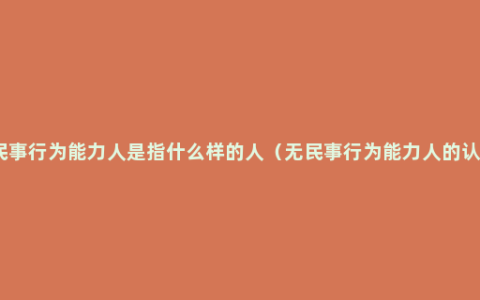 无民事行为能力人是指什么样的人（无民事行为能力人的认定）