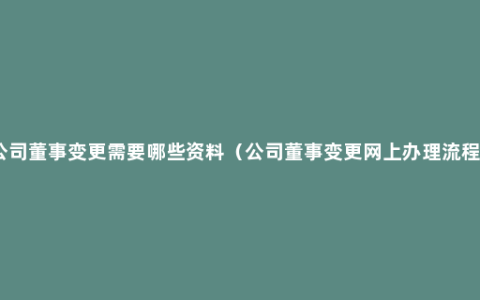 公司董事变更需要哪些资料（公司董事变更网上办理流程）