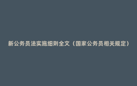 新公务员法实施细则全文（国家公务员相关规定）