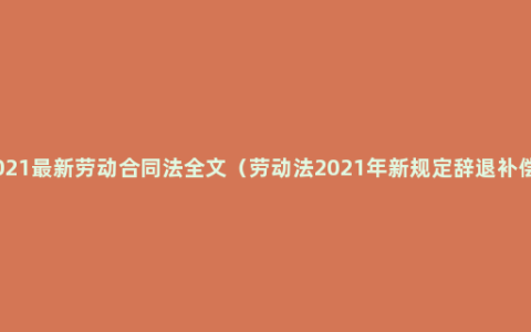 2021最新劳动合同法全文（劳动法2021年新规定辞退补偿）